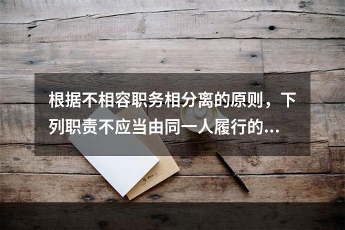 根据不相容职务相分离的原则，下列职责不应当由同一人履行的有（