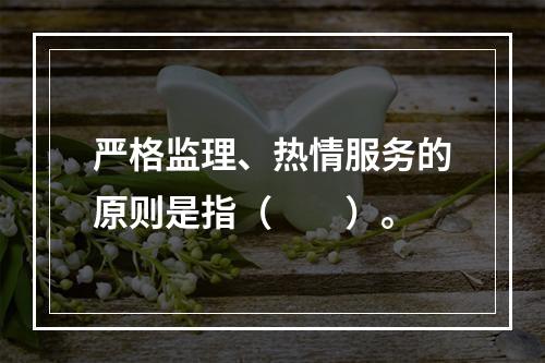 严格监理、热情服务的原则是指（　　）。