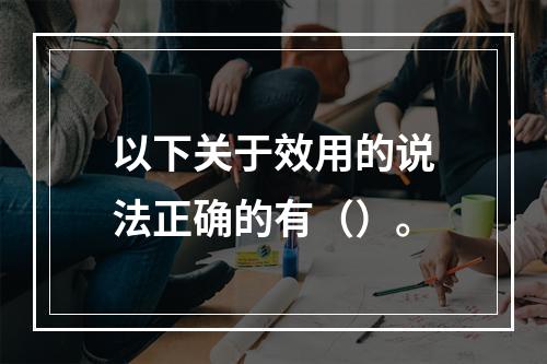 以下关于效用的说法正确的有（）。