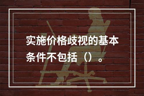 实施价格歧视的基本条件不包括（）。