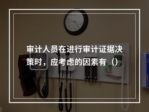 审计人员在进行审计证据决策时，应考虑的因素有（）