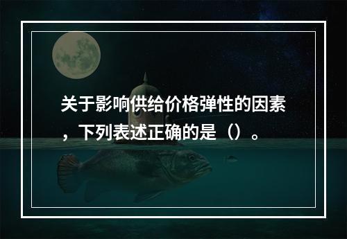 关于影响供给价格弹性的因素，下列表述正确的是（）。