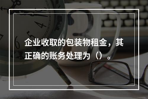 企业收取的包装物租金，其正确的账务处理为（）。