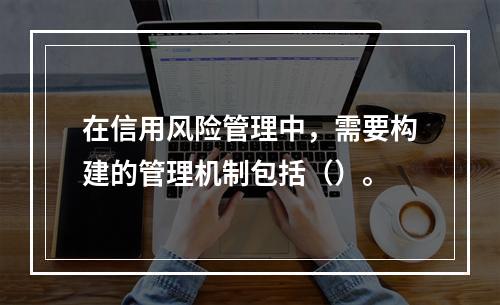 在信用风险管理中，需要构建的管理机制包括（）。