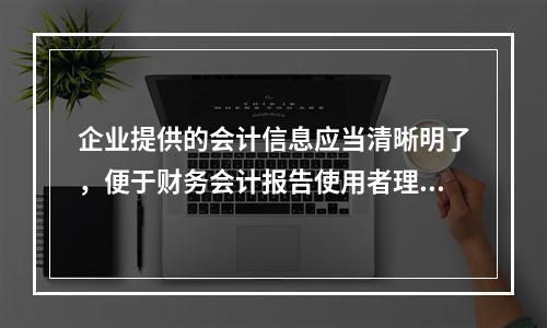 企业提供的会计信息应当清晰明了，便于财务会计报告使用者理解和