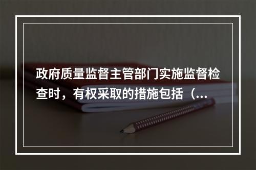 政府质量监督主管部门实施监督检查时，有权采取的措施包括（　）