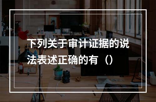 下列关于审计证据的说法表述正确的有（）