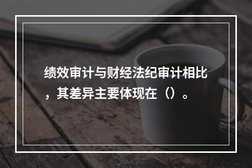 绩效审计与财经法纪审计相比，其差异主要体现在（）。