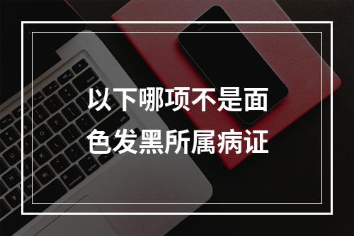 以下哪项不是面色发黑所属病证