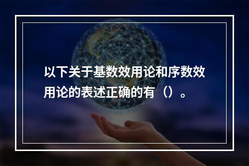 以下关于基数效用论和序数效用论的表述正确的有（）。