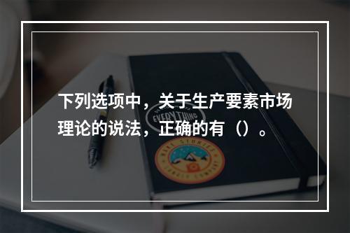 下列选项中，关于生产要素市场理论的说法，正确的有（）。