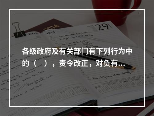 各级政府及有关部门有下列行为中的（　），责令改正，对负有直接