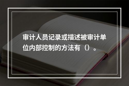 审计人员记录或描述被审计单位内部控制的方法有（）。