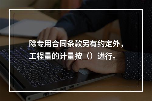 除专用合同条款另有约定外，工程量的计量按（）进行。