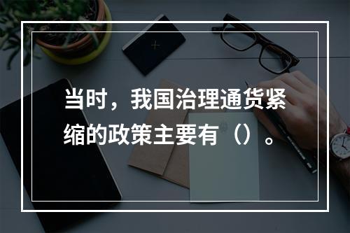 当时，我国治理通货紧缩的政策主要有（）。