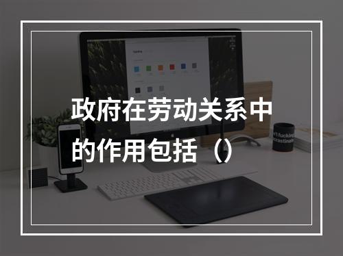 政府在劳动关系中的作用包括（）