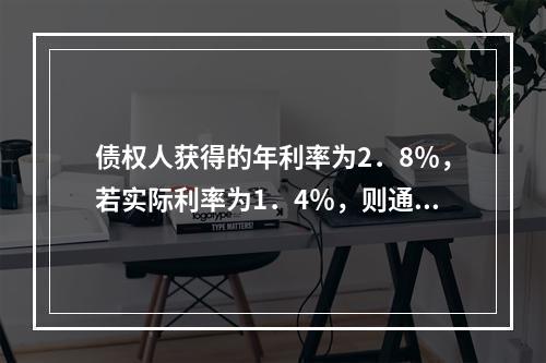 债权人获得的年利率为2．8％，若实际利率为1．4％，则通货膨