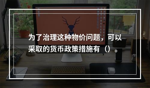 为了治理这种物价问题，可以采取的货币政策措施有（）。