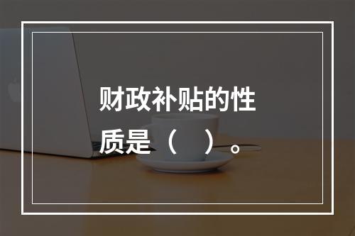 财政补贴的性质是（　）。