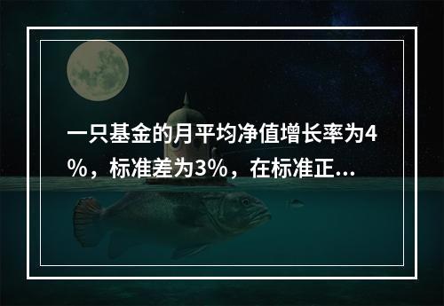 一只基金的月平均净值增长率为4％，标准差为3％，在标准正态分