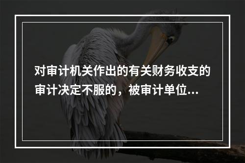 对审计机关作出的有关财务收支的审计决定不服的，被审计单位可以