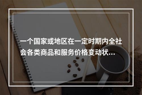 一个国家或地区在一定时期内全社会各类商品和服务价格变动状态的