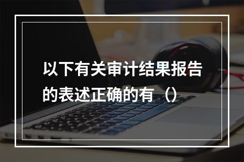 以下有关审计结果报告的表述正确的有（）