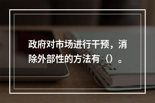 政府对市场进行干预，消除外部性的方法有（）。