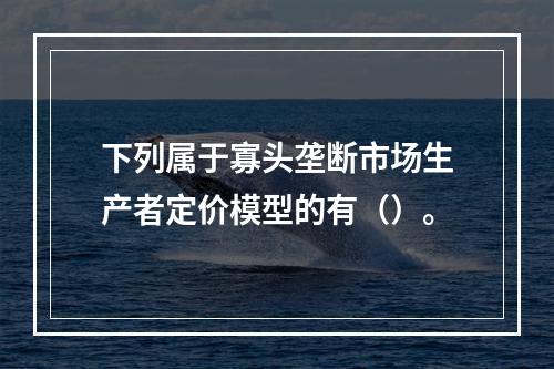 下列属于寡头垄断市场生产者定价模型的有（）。