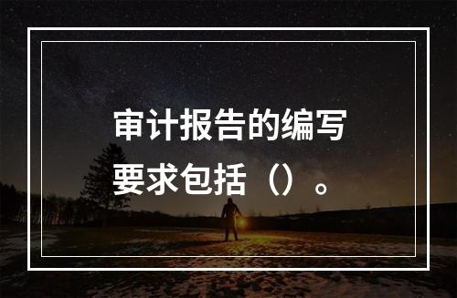 审计报告的编写要求包括（）。