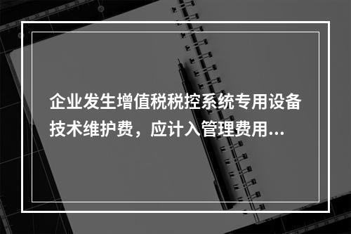 企业发生增值税税控系统专用设备技术维护费，应计入管理费用。（