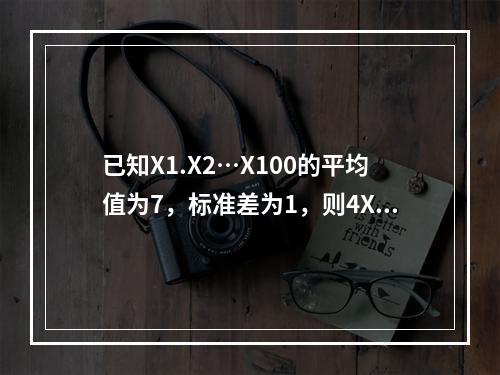 已知X1.X2…X100的平均值为7，标准差为1，则4X1.