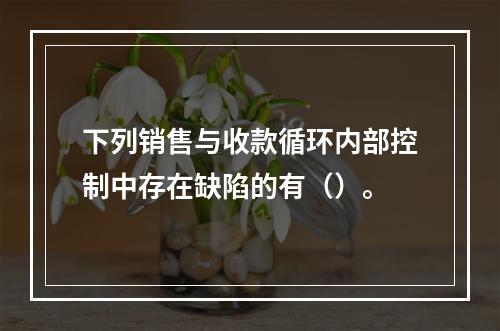 下列销售与收款循环内部控制中存在缺陷的有（）。