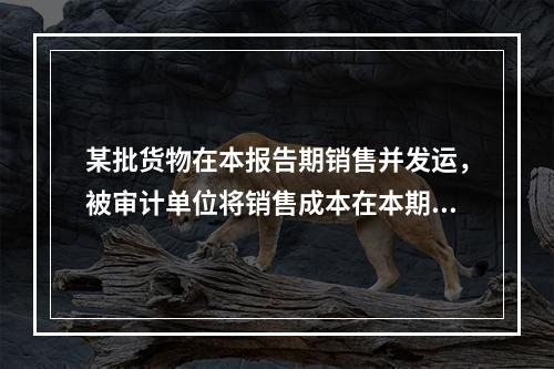 某批货物在本报告期销售并发运，被审计单位将销售成本在本期结转