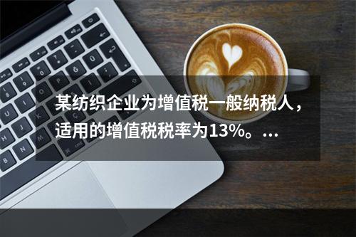 某纺织企业为增值税一般纳税人，适用的增值税税率为13%。该企