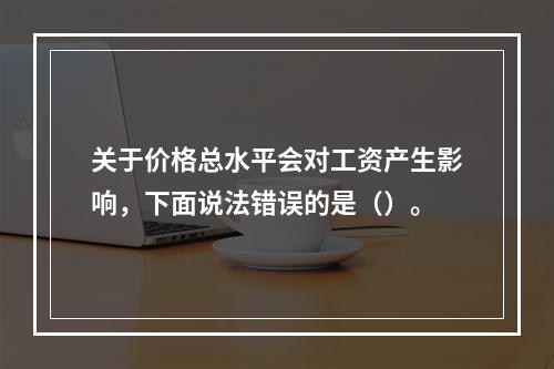 关于价格总水平会对工资产生影响，下面说法错误的是（）。