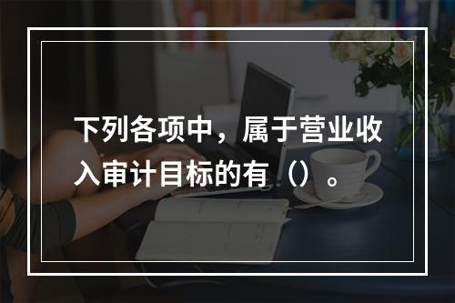 下列各项中，属于营业收入审计目标的有（）。