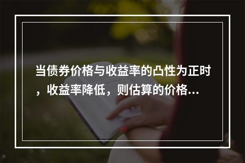 当债券价格与收益率的凸性为正时，收益率降低，则估算的价格上涨