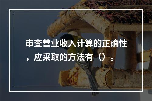 审查营业收入计算的正确性，应采取的方法有（）。