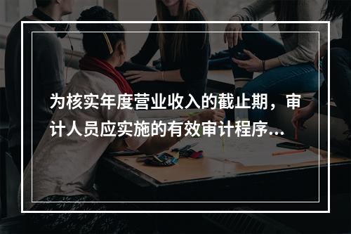 为核实年度营业收入的截止期，审计人员应实施的有效审计程序有（