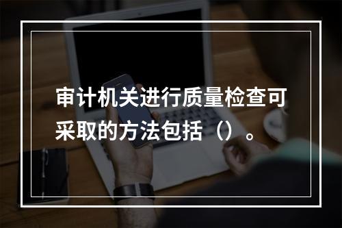 审计机关进行质量检查可采取的方法包括（）。