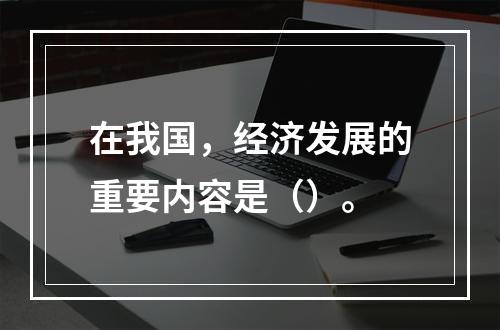 在我国，经济发展的重要内容是（）。