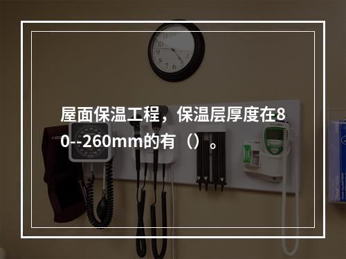 屋面保温工程，保温层厚度在80--260mm的有（）。