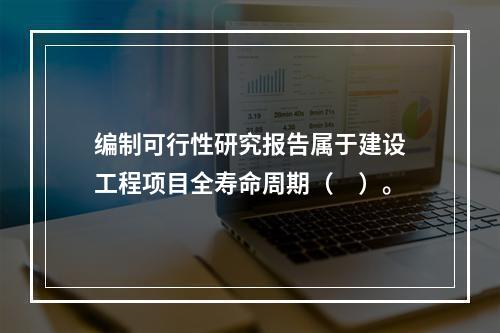 编制可行性研究报告属于建设工程项目全寿命周期（　）。