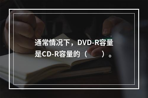 通常情况下，DVD-R容量是CD-R容量的（　　）。