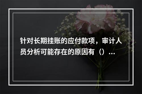 针对长期挂账的应付款项，审计人员分析可能存在的原因有（）。