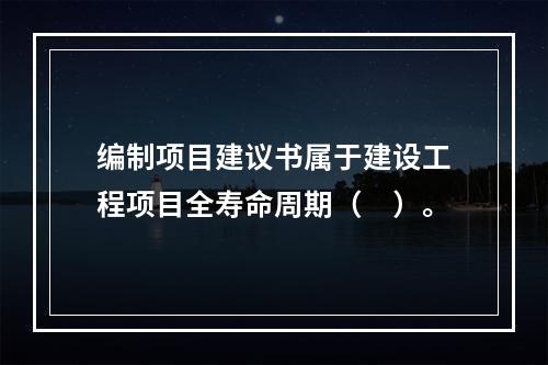 编制项目建议书属于建设工程项目全寿命周期（　）。