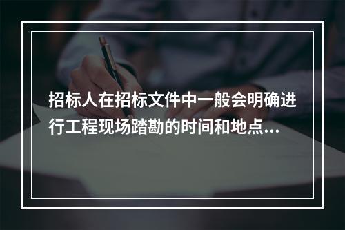 招标人在招标文件中一般会明确进行工程现场踏勘的时间和地点。投