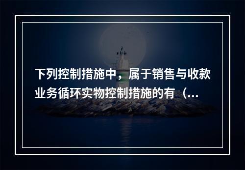 下列控制措施中，属于销售与收款业务循环实物控制措施的有（）。