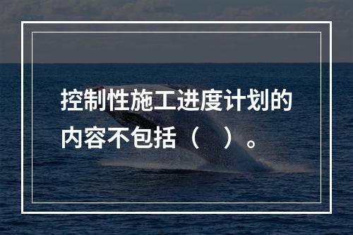 控制性施工进度计划的内容不包括（　）。